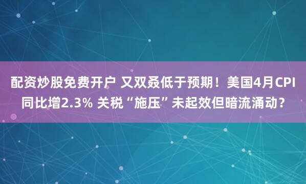 配资炒股免费开户 又双叒低于预期！美国4月CPI同比增2.3% 关税“施压”未起效但暗流涌动？