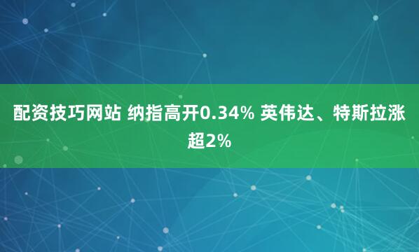 配资技巧网站 纳指高开0.34% 英伟达、特斯拉涨超2%