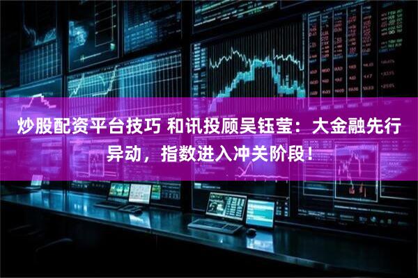 炒股配资平台技巧 和讯投顾吴钰莹：大金融先行异动，指数进入冲关阶段！