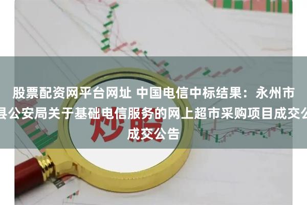 股票配资网平台网址 中国电信中标结果：永州市道县公安局关于基础电信服务的网上超市采购项目成交公告