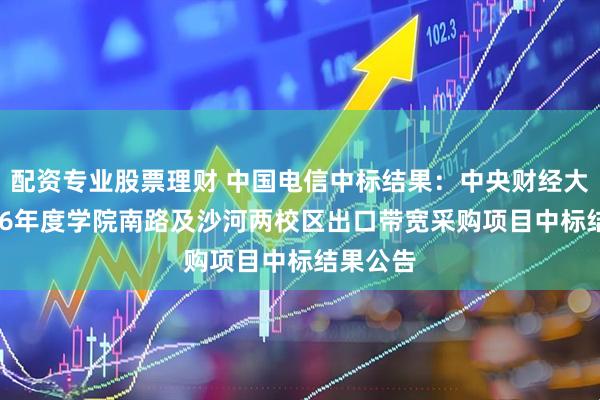 配资专业股票理财 中国电信中标结果：中央财经大学25-26年度学院南路及沙河两校区出口带宽采购项目中标结果公告