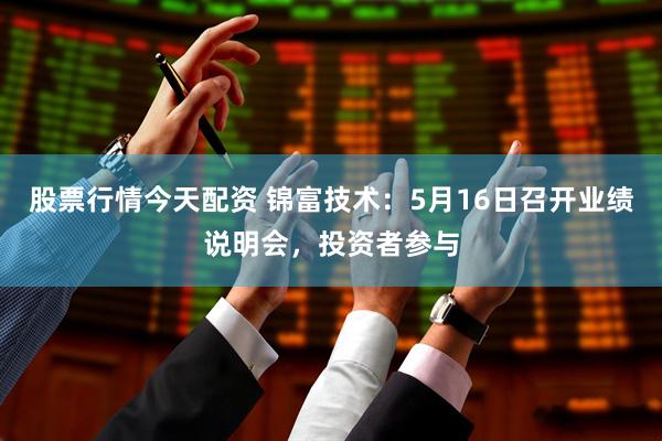 股票行情今天配资 锦富技术：5月16日召开业绩说明会，投资者参与