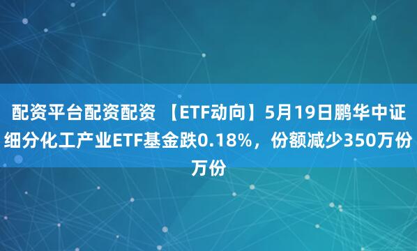 配资平台配资配资 【ETF动向】5月19日鹏华中证细分化工产业ETF基金跌0.18%，份额减少350万份
