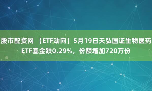 股市配资网 【ETF动向】5月19日天弘国证生物医药ETF基金跌0.29%，份额增加720万份