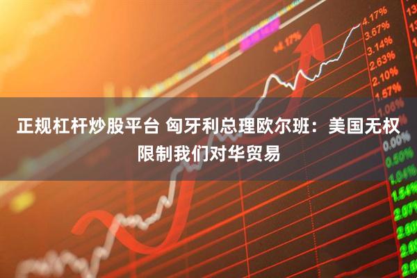 正规杠杆炒股平台 匈牙利总理欧尔班：美国无权限制我们对华贸易