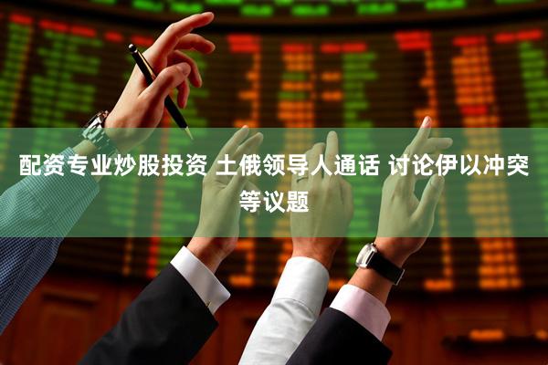 配资专业炒股投资 土俄领导人通话 讨论伊以冲突等议题