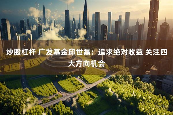 炒股杠杆 广发基金邱世磊：追求绝对收益 关注四大方向机会