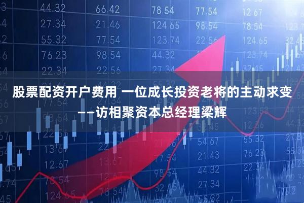 股票配资开户费用 一位成长投资老将的主动求变——访相聚资本总经理梁辉