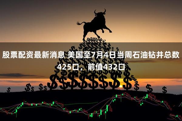 股票配资最新消息 美国至7月4日当周石油钻井总数425口，前值432口