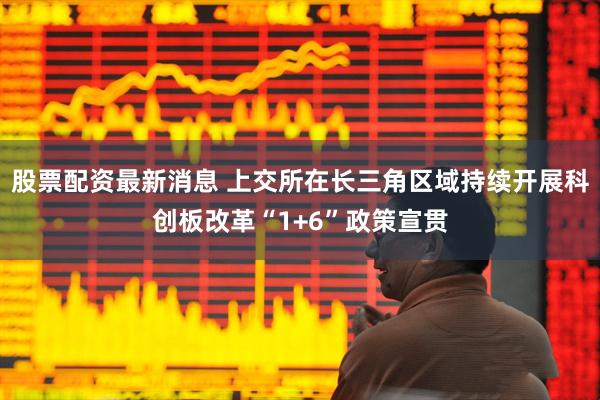 股票配资最新消息 上交所在长三角区域持续开展科创板改革“1+6”政策宣贯