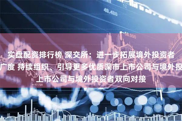 实盘配资排行榜 深交所：进一步拓展境外投资者服务的深度和广度 持续组织、引导更多优质深市上市公司与境外投资者双向对接