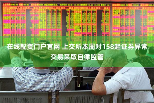 在线配资门户官网 上交所本周对158起证券异常交易采取自律监管