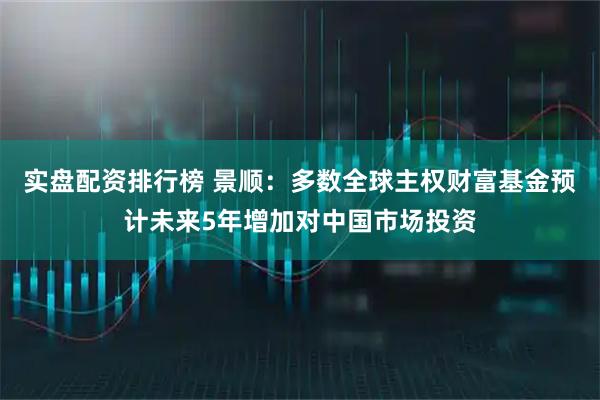 实盘配资排行榜 景顺：多数全球主权财富基金预计未来5年增加对中国市场投资