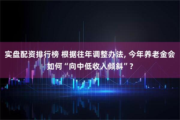 实盘配资排行榜 根据往年调整办法, 今年养老金会如何“向中低收入倾斜”?