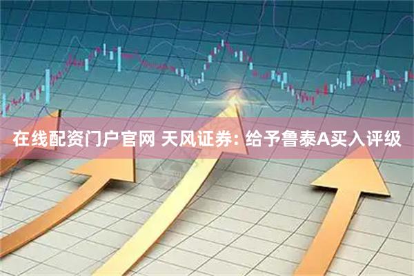在线配资门户官网 天风证券: 给予鲁泰A买入评级