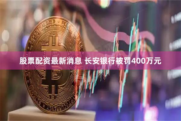 股票配资最新消息 长安银行被罚400万元