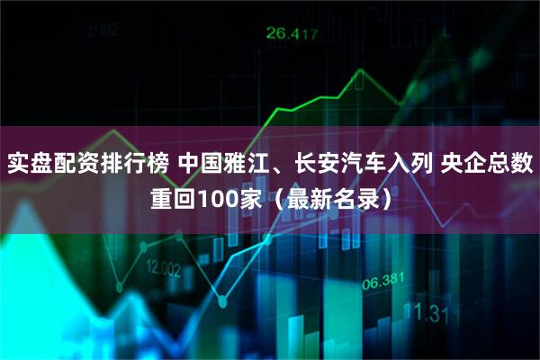 实盘配资排行榜 中国雅江、长安汽车入列 央企总数重回100家（最新名录）