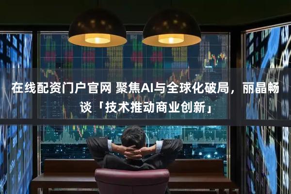 在线配资门户官网 聚焦AI与全球化破局，丽晶畅谈「技术推动商业创新」