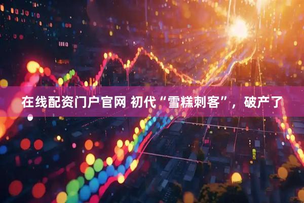 在线配资门户官网 初代“雪糕刺客”，破产了