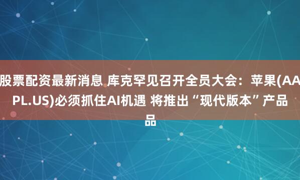 股票配资最新消息 库克罕见召开全员大会：苹果(AAPL.US)必须抓住AI机遇 将推出“现代版本”产品