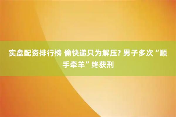 实盘配资排行榜 偷快递只为解压? 男子多次“顺手牵羊”终获刑