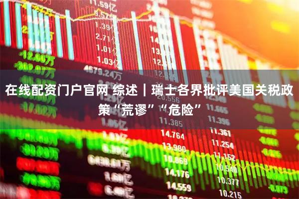 在线配资门户官网 综述｜瑞士各界批评美国关税政策“荒谬”“危险”
