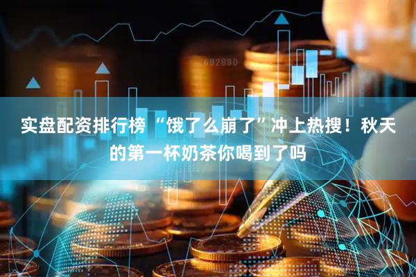 实盘配资排行榜 “饿了么崩了”冲上热搜！秋天的第一杯奶茶你喝到了吗
