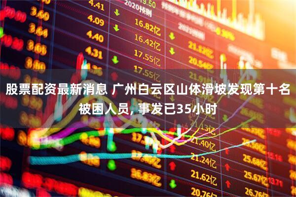 股票配资最新消息 广州白云区山体滑坡发现第十名被困人员, 事发已35小时