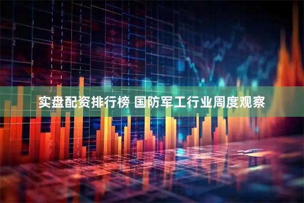 实盘配资排行榜 国防军工行业周度观察