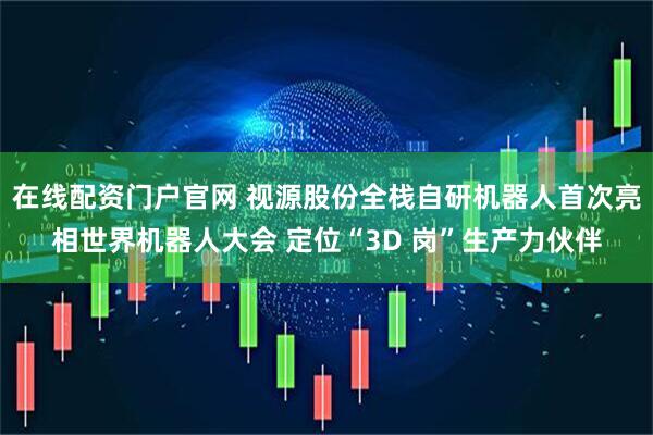 在线配资门户官网 视源股份全栈自研机器人首次亮相世界机器人大会 定位“3D 岗”生产力伙伴