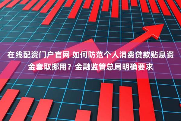 在线配资门户官网 如何防范个人消费贷款贴息资金套取挪用？金融监管总局明确要求