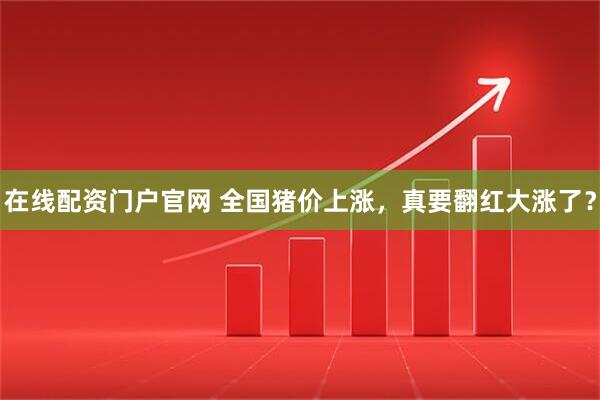 在线配资门户官网 全国猪价上涨，真要翻红大涨了？