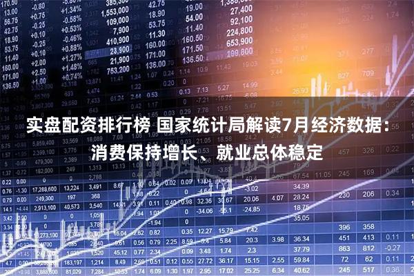 实盘配资排行榜 国家统计局解读7月经济数据：消费保持增长、就业总体稳定