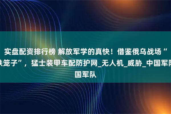 实盘配资排行榜 解放军学的真快！借鉴俄乌战场“铁笼子”，猛士装甲车配防护网_无人机_威胁_中国军队